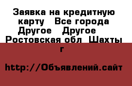 Заявка на кредитную карту - Все города Другое » Другое   . Ростовская обл.,Шахты г.